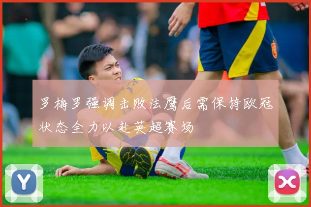 罗梅罗强调击败法鹰后需保持欧冠状态全力以赴英超赛场