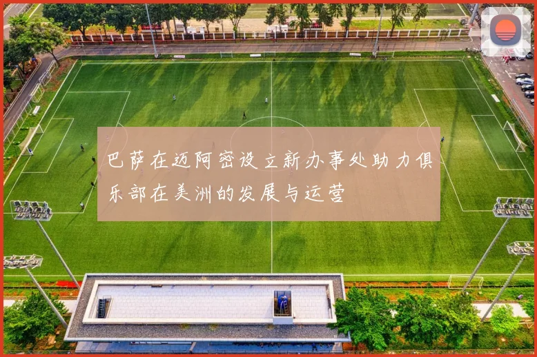 巴萨在迈阿密设立新办事处助力俱乐部在美洲的发展与运营