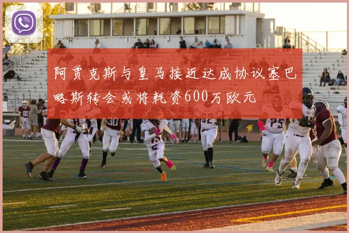 阿贾克斯与皇马接近达成协议塞巴略斯转会或将耗资600万欧元