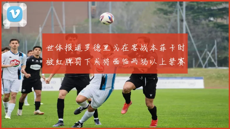 世体报道罗德里戈在客战本菲卡时被红牌罚下或将面临两场以上禁赛处罚