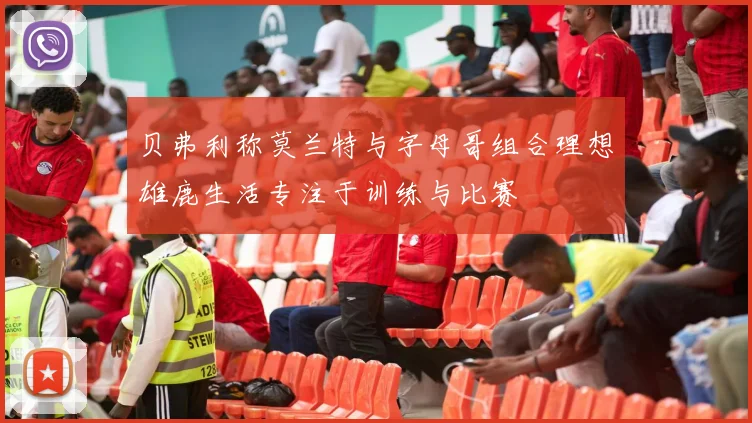 贝弗利称莫兰特与字母哥组合理想雄鹿生活专注于训练与比赛