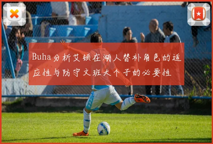 Buha分析艾顿在湖人替补角色的适应性与防守文班大个子的必要性