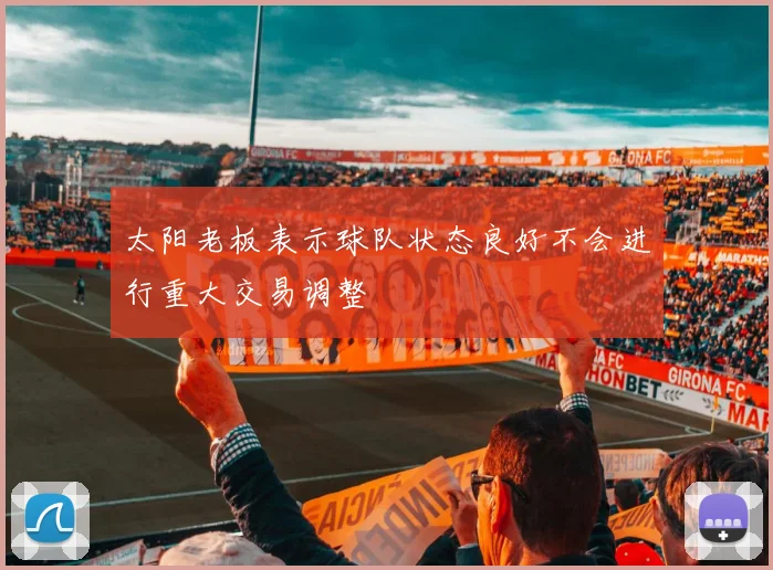 太阳老板表示球队状态良好不会进行重大交易调整
