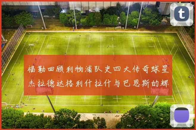 福勒回顾利物浦队史四大传奇球星杰拉德达格利什拉什与巴恩斯的辉煌成就