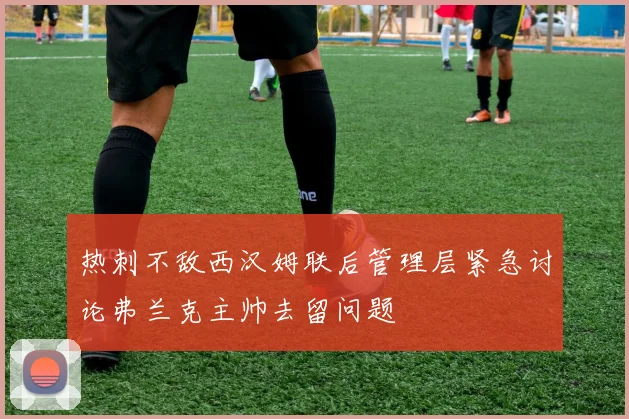 热刺不敌西汉姆联后管理层紧急讨论弗兰克主帅去留问题