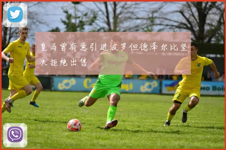 皇马曾有意引进波罗但德泽尔比坚决拒绝出售