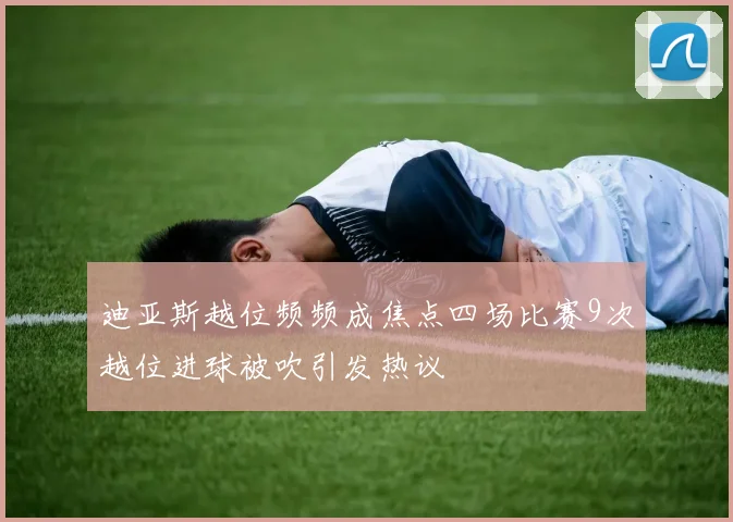 迪亚斯越位频频成焦点四场比赛9次越位进球被吹引发热议