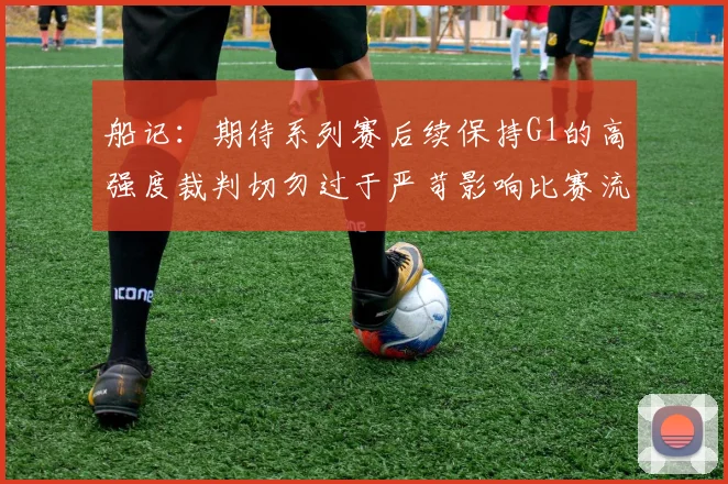 船记：期待系列赛后续保持G1的高强度裁判切勿过于严苛影响比赛流畅性