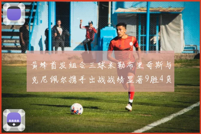 黄蜂首发组合三球米勒布里奇斯与克尼佩尔携手出战战绩显著9胜4负