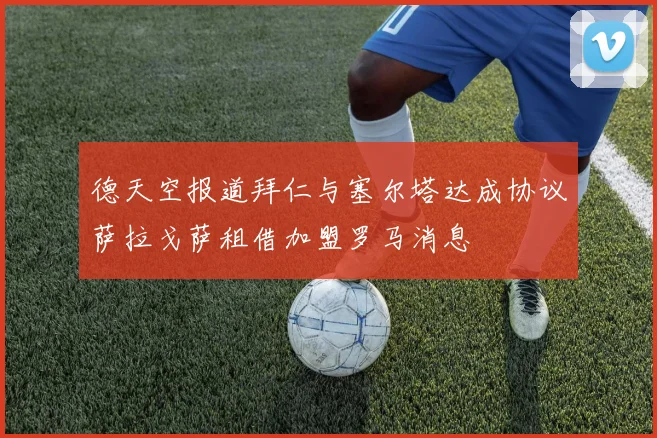 德天空报道拜仁与塞尔塔达成协议萨拉戈萨租借加盟罗马消息