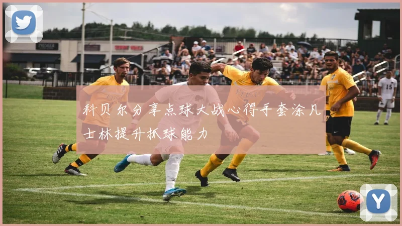 科贝尔分享点球大战心得手套涂凡士林提升抓球能力