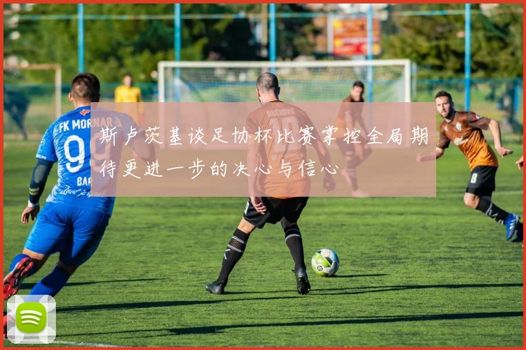 斯卢茨基谈足协杯比赛掌控全局期待更进一步的决心与信心