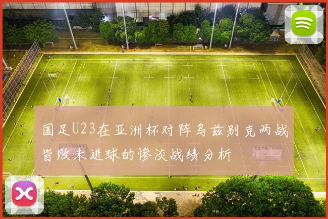国足U23在亚洲杯对阵乌兹别克两战皆败未进球的惨淡战绩分析