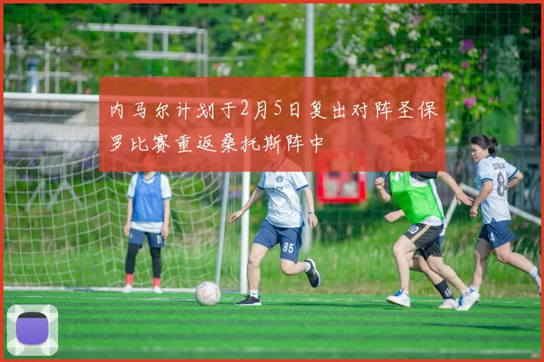 内马尔计划于2月5日复出对阵圣保罗比赛重返桑托斯阵中