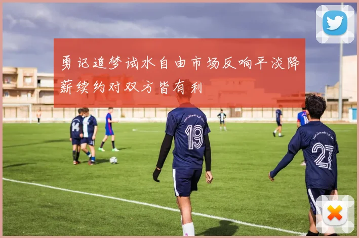 勇记追梦试水自由市场反响平淡降薪续约对双方皆有利