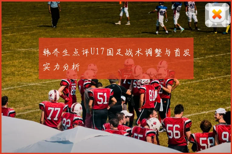 韩乔生点评U17国足战术调整与首发实力分析