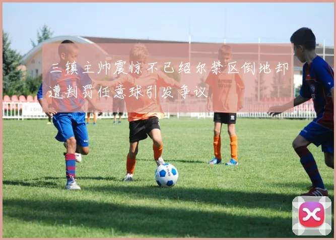 三镇主帅震惊不已绍尔禁区倒地却遭判罚任意球引发争议