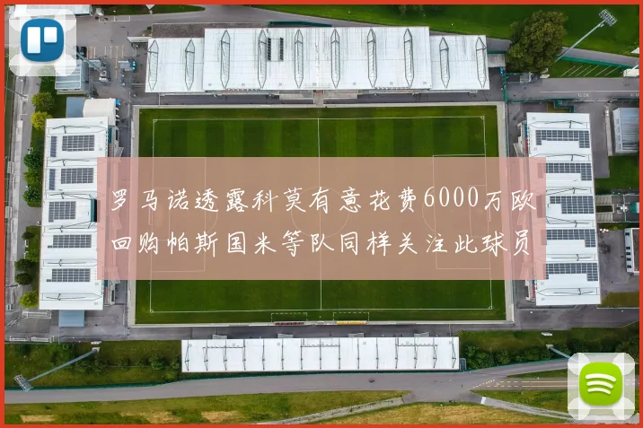 罗马诺透露科莫有意花费6000万欧回购帕斯国米等队同样关注此球员