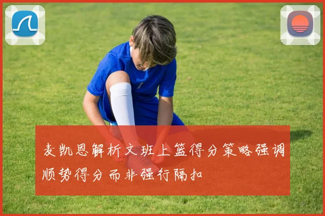 麦凯恩解析文班上篮得分策略强调顺势得分而非强行隔扣