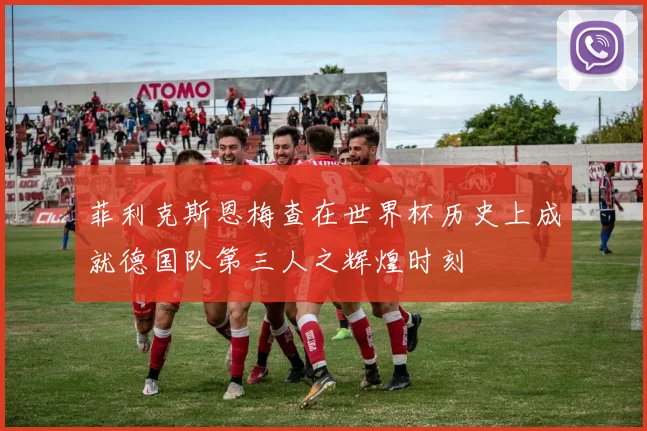 菲利克斯恩梅查在世界杯历史上成就德国队第三人之辉煌时刻