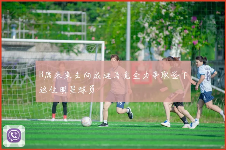 B席未来去向成谜马竞全力争取签下这位明星球员