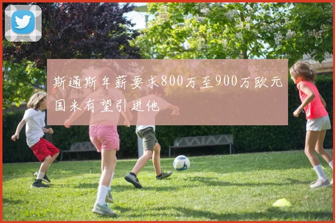 斯通斯年薪要求800万至900万欧元国米有望引进他