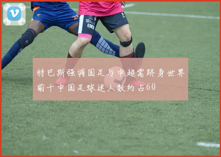 特巴斯强调国足与中超需跻身世界前十中国足球迷人数约占60