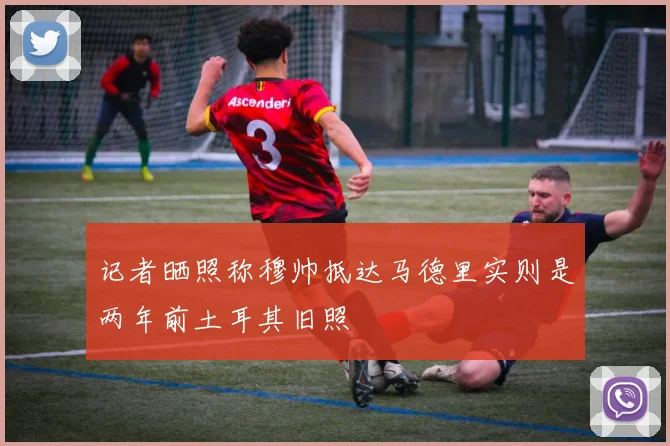 记者晒照称穆帅抵达马德里实则是两年前土耳其旧照