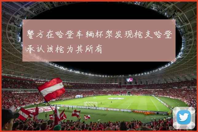 警方在哈登车辆杯架发现枪支哈登承认该枪为其所有