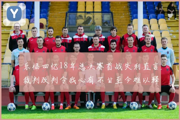 乐福回忆18年总决赛首战失利直言裁判改判令我心有不甘至今难以释怀