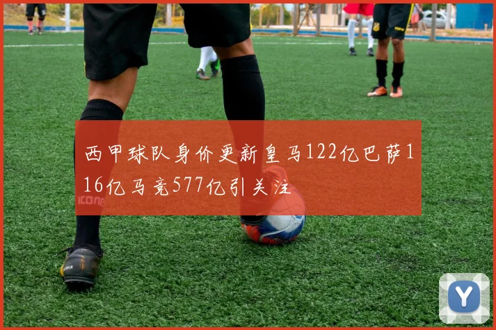 西甲球队身价更新皇马122亿巴萨116亿马竞577亿引关注